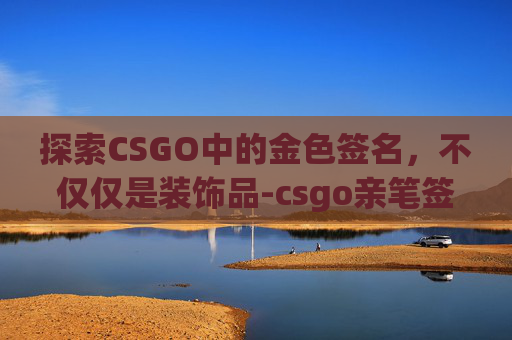 探索CSGO中的金色签名，不仅仅是装饰品-csgo亲笔签名