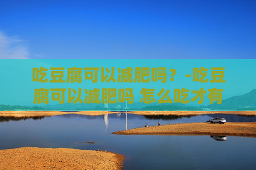 吃豆腐可以减肥吗？-吃豆腐可以减肥吗 怎么吃才有效果