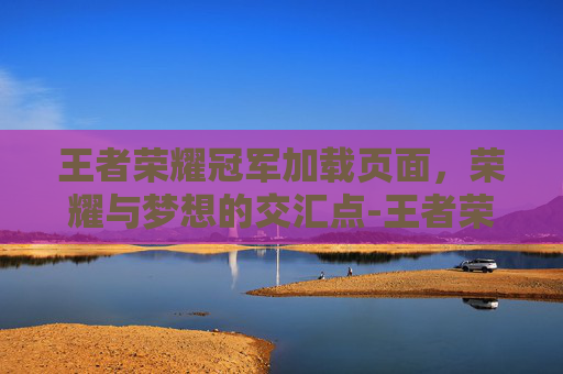 王者荣耀冠军加载页面，荣耀与梦想的交汇点-王者荣耀冠军加载页面图片