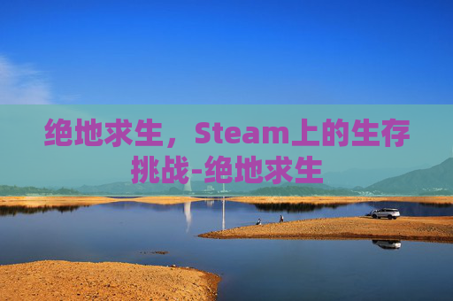 绝地求生，Steam上的生存挑战-绝地求生