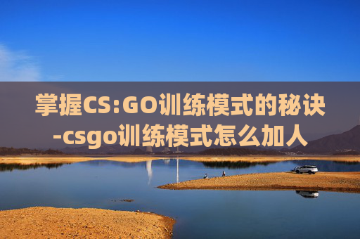 掌握CS:GO训练模式的秘诀-csgo训练模式怎么加人