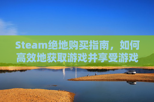 Steam绝地购买指南，如何高效地获取游戏并享受游戏乐趣-steam绝地求生商店