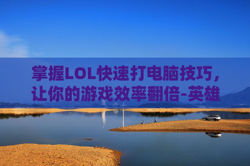 掌握LOL快速打电脑技巧，让你的游戏效率翻倍-英雄联盟怎么打