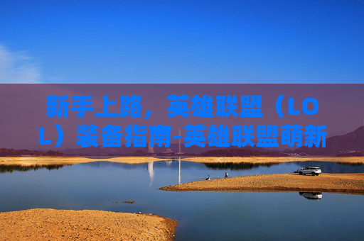 新手上路，英雄联盟（LOL）装备指南-英雄联盟萌新买什么好