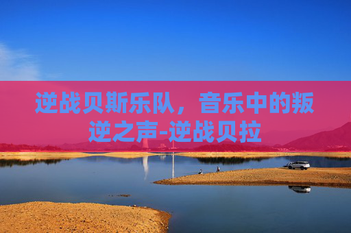 逆战贝斯乐队，音乐中的叛逆之声-逆战贝拉