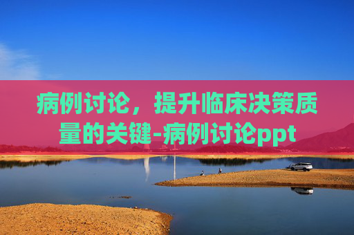 病例讨论，提升临床决策质量的关键-病例讨论ppt