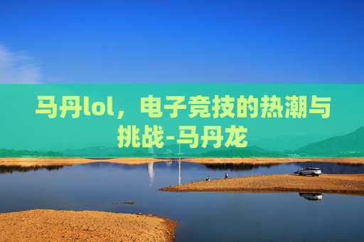 马丹lol，电子竞技的热潮与挑战-马丹龙