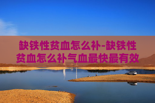 缺铁性贫血怎么补-缺铁性贫血怎么补气血最快最有效