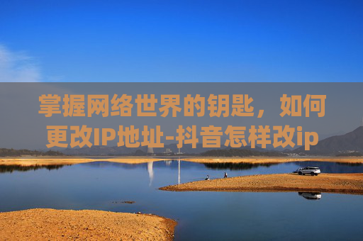 掌握网络世界的钥匙，如何更改IP地址-抖音怎样改ip地址