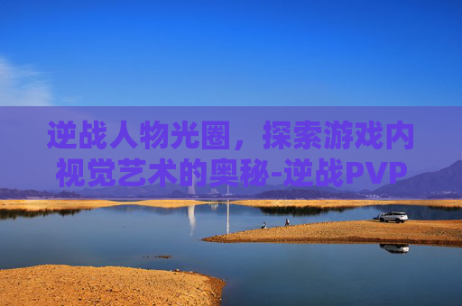 逆战人物光圈，探索游戏内视觉艺术的奥秘-逆战PVP地图光圈特效怎么设置