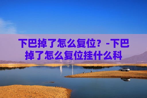 下巴掉了怎么复位？-下巴掉了怎么复位挂什么科
