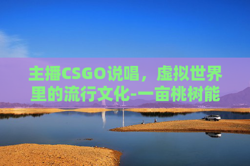 主播CSGO说唱，虚拟世界里的流行文化-一亩桃树能产多少桃胶