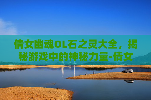 倩女幽魂OL石之灵大全，揭秘游戏中的神秘力量-倩女幽魂ol石之灵大全鞋子怎么获得