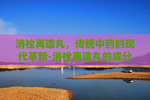 消栓再造丸，传统中药的现代革新-消栓再造丸的成分