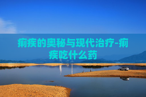 痢疾的奥秘与现代治疗-痢疾吃什么药