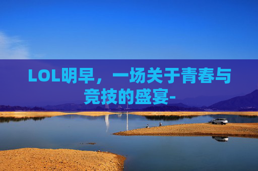 LOL明早，一场关于青春与竞技的盛宴-