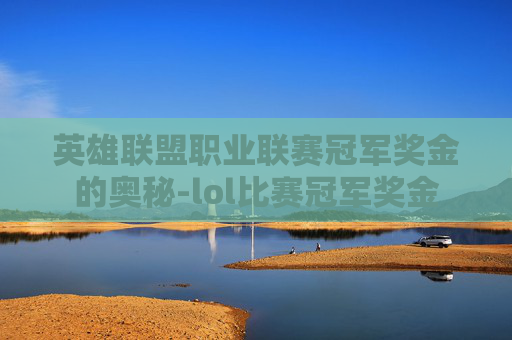 英雄联盟职业联赛冠军奖金的奥秘-lol比赛冠军奖金