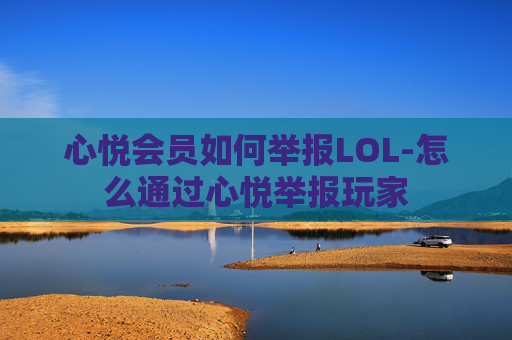 心悦会员如何举报LOL-怎么通过心悦举报玩家