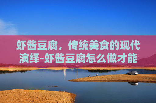 虾酱豆腐，传统美食的现代演绎-虾酱豆腐怎么做才能起泡