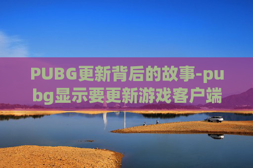 PUBG更新背后的故事-pubg显示要更新游戏客户端