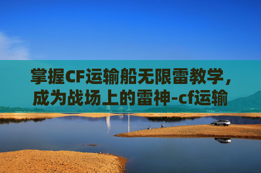 掌握CF运输船无限雷教学，成为战场上的雷神-cf运输船几v几