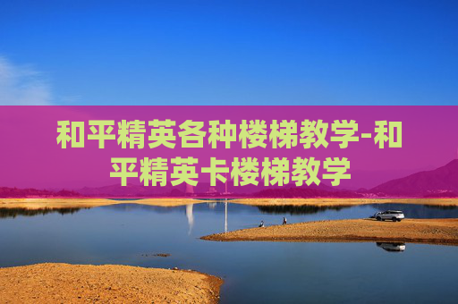 和平精英各种楼梯教学-和平精英卡楼梯教学