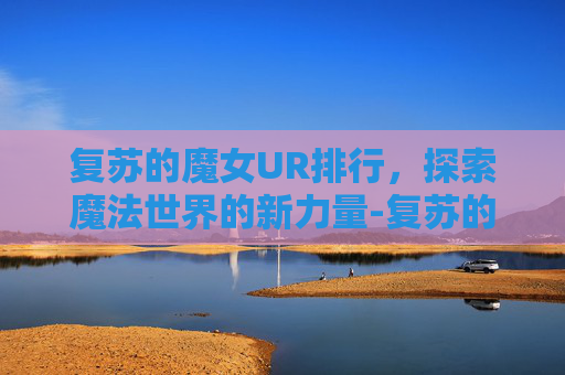 复苏的魔女UR排行，探索魔法世界的新力量-复苏的魔女角色强度排行2026