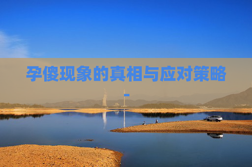 孕傻现象的真相与应对策略-