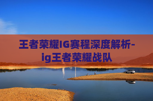 王者荣耀IG赛程深度解析-ig王者荣耀战队