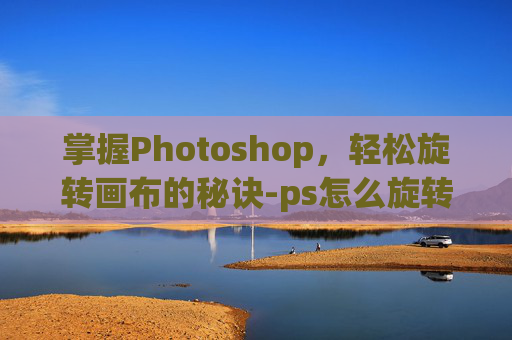 掌握Photoshop，轻松旋转画布的秘诀-ps怎么旋转画布方向