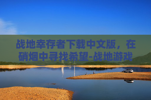 战地幸存者下载中文版，在硝烟中寻找希望-战地游戏下载