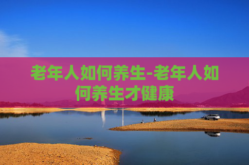 老年人如何养生-老年人如何养生才健康