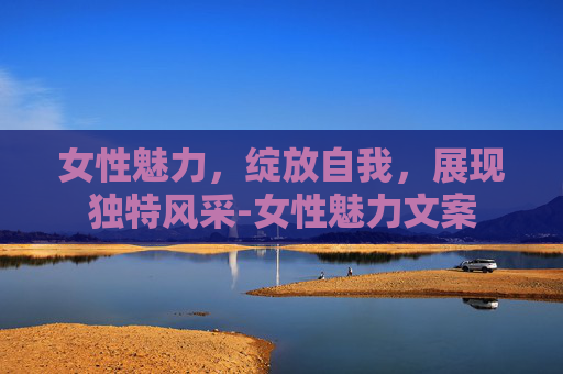 女性魅力，绽放自我，展现独特风采-女性魅力文案