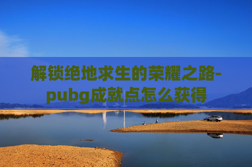 解锁绝地求生的荣耀之路-pubg成就点怎么获得