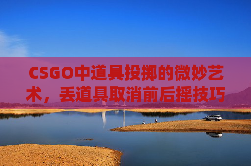 CSGO中道具投掷的微妙艺术，丢道具取消前后摇技巧详解-csgo扔道具有声音吗