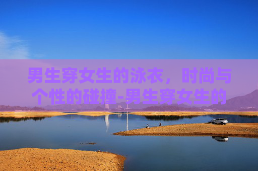 男生穿女生的泳衣，时尚与个性的碰撞-男生穿女生的泳衣合适吗?