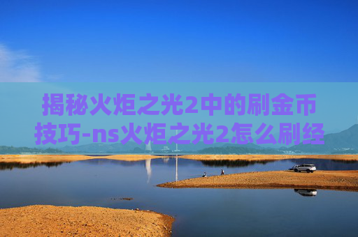 揭秘火炬之光2中的刷金币技巧-ns火炬之光2怎么刷经验快