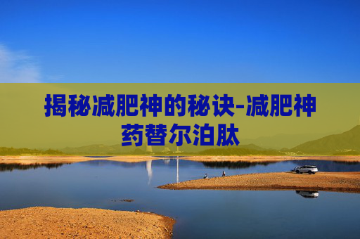 揭秘减肥神的秘诀-减肥神药替尔泊肽