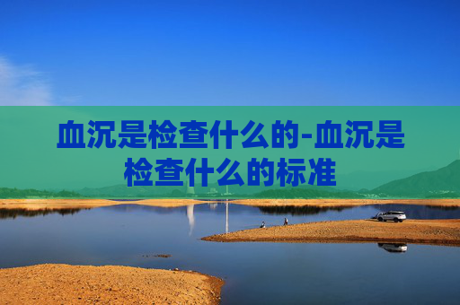 血沉是检查什么的-血沉是检查什么的标准