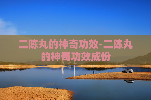 二陈丸的神奇功效-二陈丸的神奇功效成份