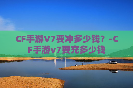CF手游V7要冲多少钱？-CF手游v7要充多少钱