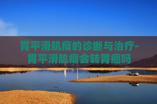 胃平滑肌瘤的诊断与治疗-胃平滑肌瘤会转胃癌吗