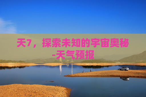 天7，探索未知的宇宙奥秘-天气预报