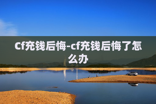 Cf充钱后悔-cf充钱后悔了怎么办
