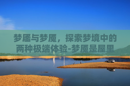 梦靥与梦魇，探索梦境中的两种极端体验-梦魇是屋里不干净吗