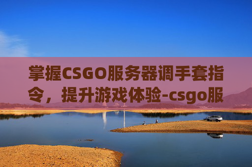 掌握CSGO服务器调手套指令，提升游戏体验-csgo服务器调手套指令怎么调