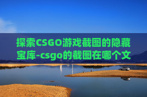 探索CSGO游戏截图的隐藏宝库-csgo的截图在哪个文件夹