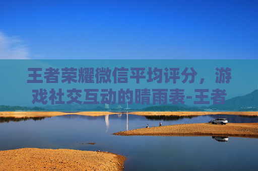 王者荣耀微信平均评分，游戏社交互动的晴雨表-王者荣耀微信平均评分怎么算