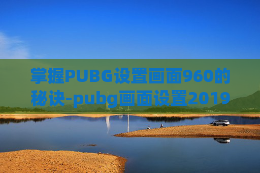 掌握PUBG设置画面960的秘诀-pubg画面设置2019