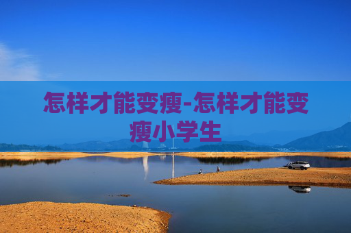 怎样才能变瘦-怎样才能变瘦小学生
